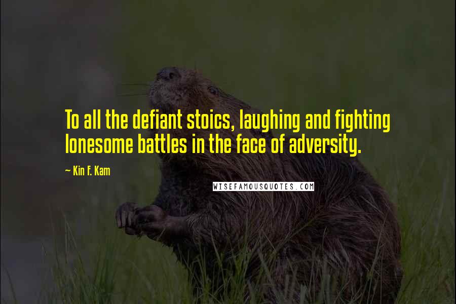 Kin F. Kam Quotes: To all the defiant stoics, laughing and fighting lonesome battles in the face of adversity.