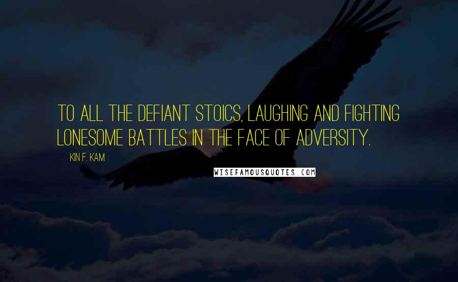 Kin F. Kam Quotes: To all the defiant stoics, laughing and fighting lonesome battles in the face of adversity.