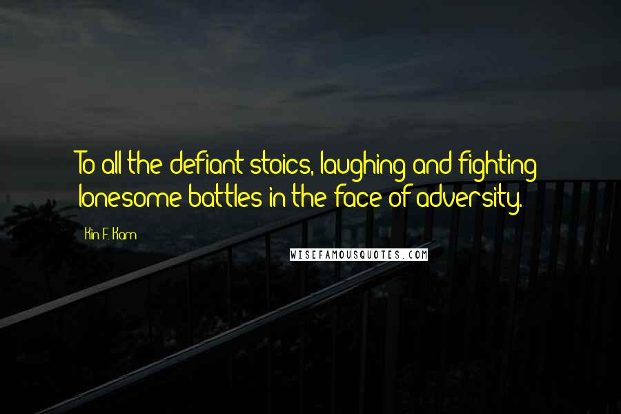 Kin F. Kam Quotes: To all the defiant stoics, laughing and fighting lonesome battles in the face of adversity.