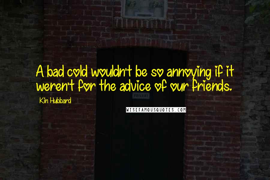 Kin Hubbard Quotes: A bad cold wouldn't be so annoying if it weren't for the advice of our friends.