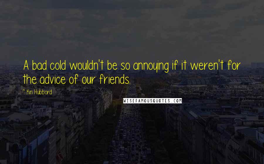 Kin Hubbard Quotes: A bad cold wouldn't be so annoying if it weren't for the advice of our friends.
