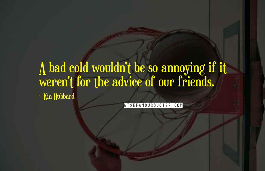 Kin Hubbard Quotes: A bad cold wouldn't be so annoying if it weren't for the advice of our friends.