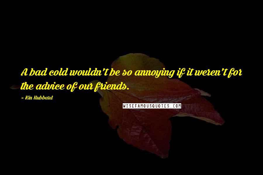 Kin Hubbard Quotes: A bad cold wouldn't be so annoying if it weren't for the advice of our friends.