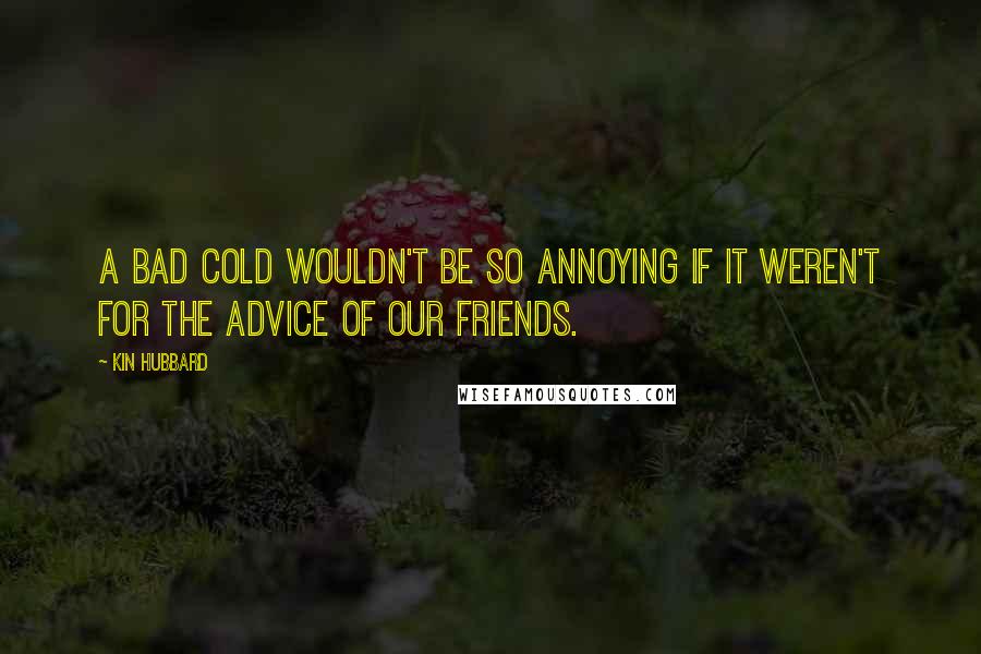 Kin Hubbard Quotes: A bad cold wouldn't be so annoying if it weren't for the advice of our friends.