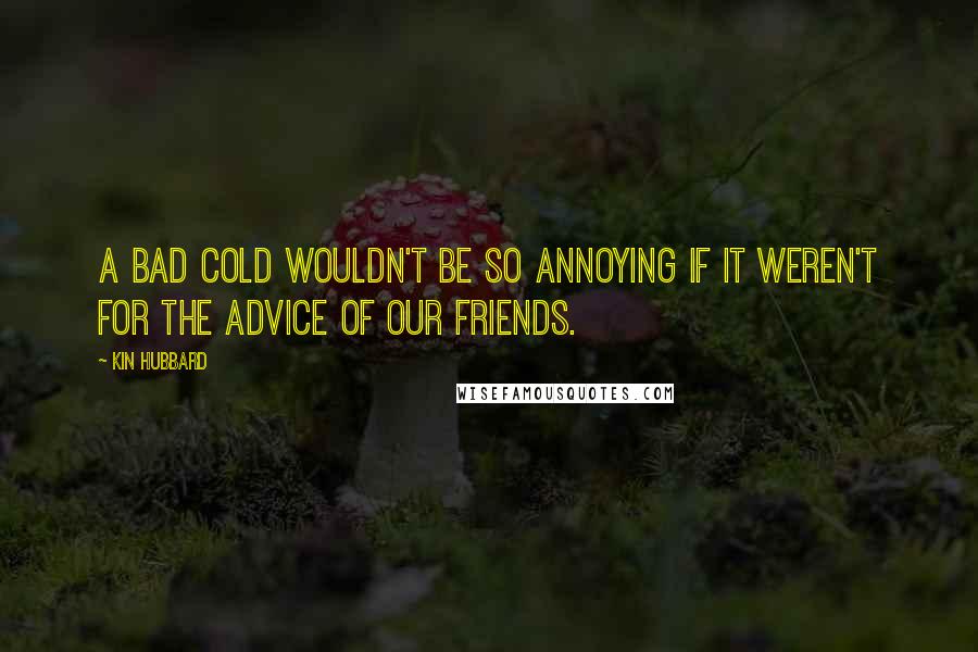 Kin Hubbard Quotes: A bad cold wouldn't be so annoying if it weren't for the advice of our friends.