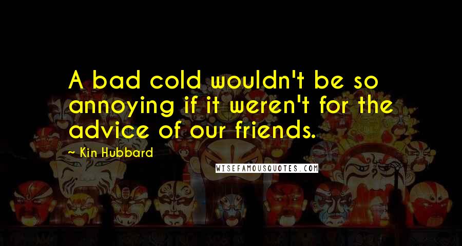 Kin Hubbard Quotes: A bad cold wouldn't be so annoying if it weren't for the advice of our friends.