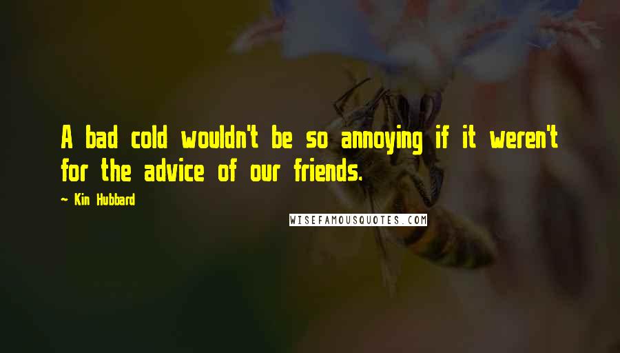 Kin Hubbard Quotes: A bad cold wouldn't be so annoying if it weren't for the advice of our friends.