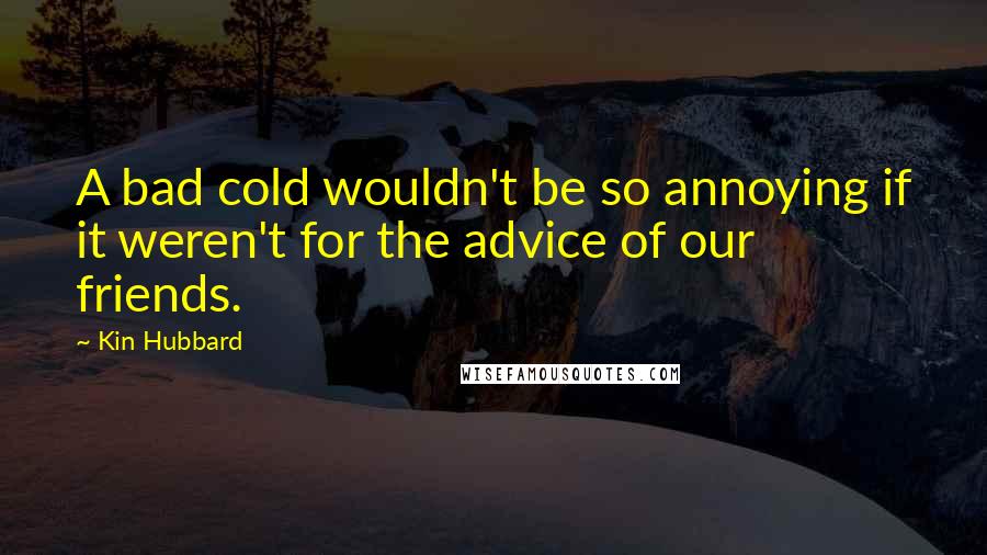 Kin Hubbard Quotes: A bad cold wouldn't be so annoying if it weren't for the advice of our friends.