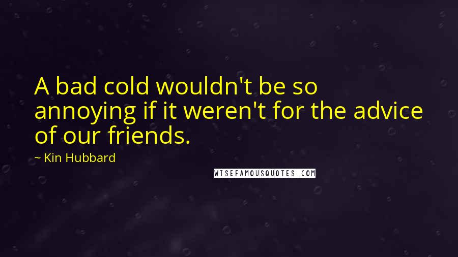 Kin Hubbard Quotes: A bad cold wouldn't be so annoying if it weren't for the advice of our friends.