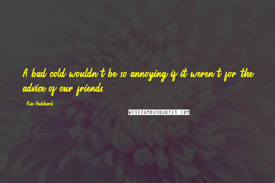 Kin Hubbard Quotes: A bad cold wouldn't be so annoying if it weren't for the advice of our friends.