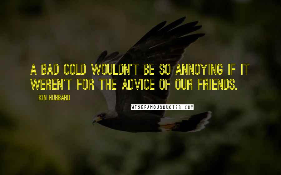 Kin Hubbard Quotes: A bad cold wouldn't be so annoying if it weren't for the advice of our friends.