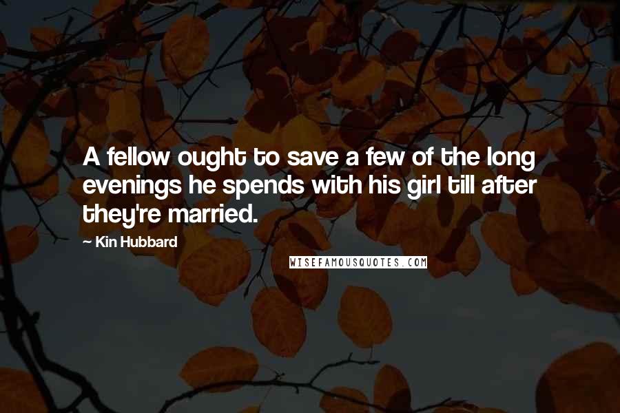 Kin Hubbard Quotes: A fellow ought to save a few of the long evenings he spends with his girl till after they're married.