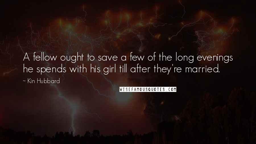 Kin Hubbard Quotes: A fellow ought to save a few of the long evenings he spends with his girl till after they're married.
