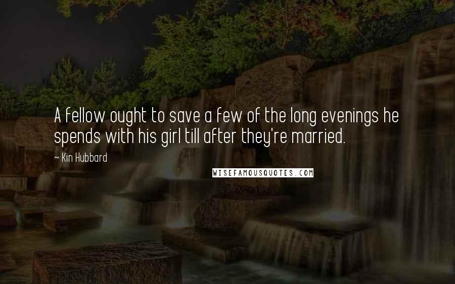 Kin Hubbard Quotes: A fellow ought to save a few of the long evenings he spends with his girl till after they're married.