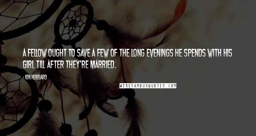 Kin Hubbard Quotes: A fellow ought to save a few of the long evenings he spends with his girl till after they're married.