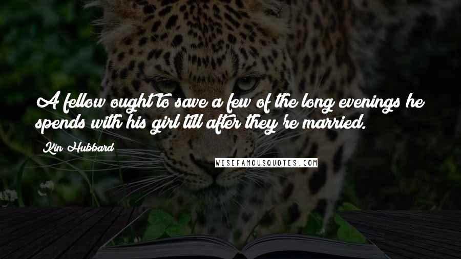 Kin Hubbard Quotes: A fellow ought to save a few of the long evenings he spends with his girl till after they're married.