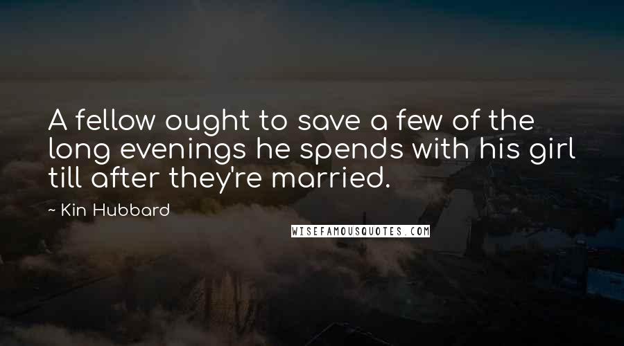 Kin Hubbard Quotes: A fellow ought to save a few of the long evenings he spends with his girl till after they're married.