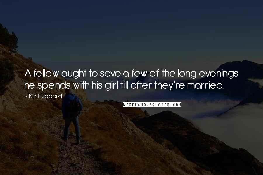 Kin Hubbard Quotes: A fellow ought to save a few of the long evenings he spends with his girl till after they're married.