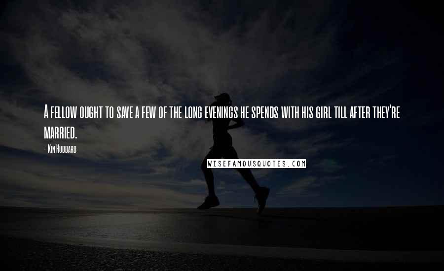 Kin Hubbard Quotes: A fellow ought to save a few of the long evenings he spends with his girl till after they're married.