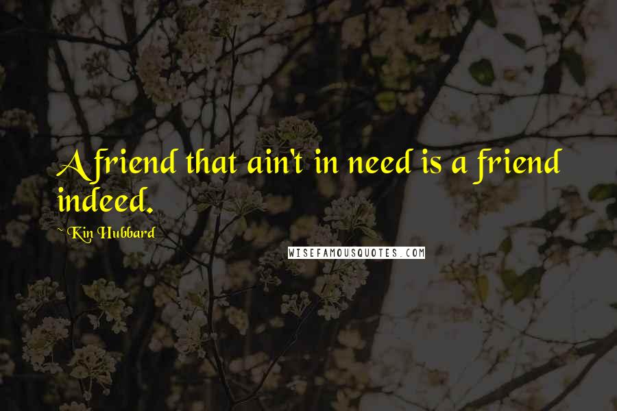 Kin Hubbard Quotes: A friend that ain't in need is a friend indeed.