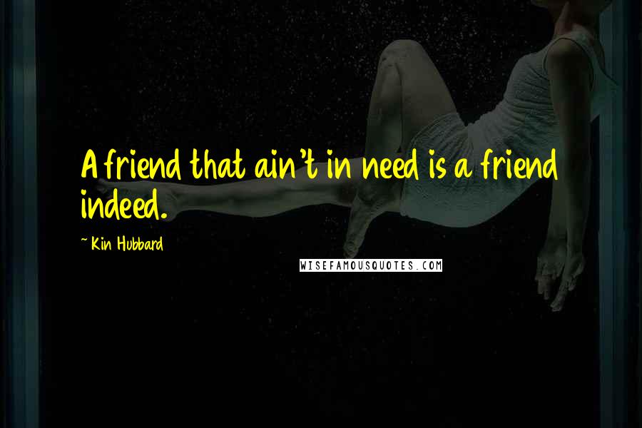 Kin Hubbard Quotes: A friend that ain't in need is a friend indeed.