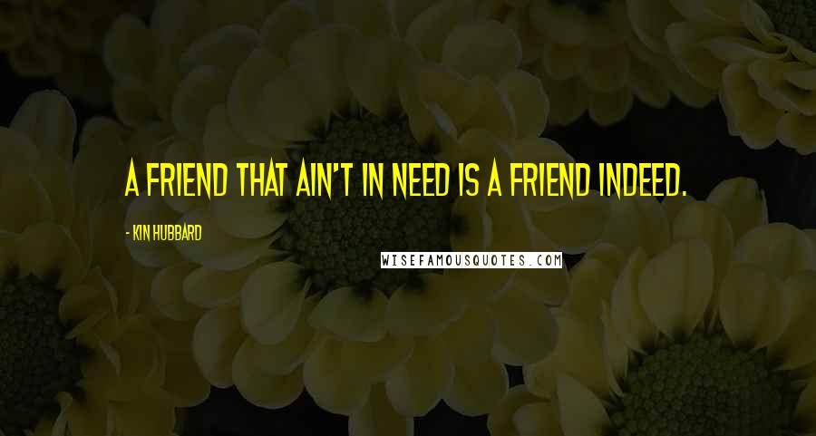 Kin Hubbard Quotes: A friend that ain't in need is a friend indeed.