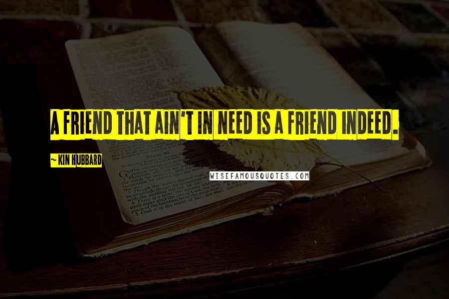 Kin Hubbard Quotes: A friend that ain't in need is a friend indeed.