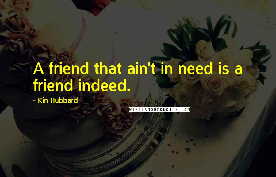 Kin Hubbard Quotes: A friend that ain't in need is a friend indeed.