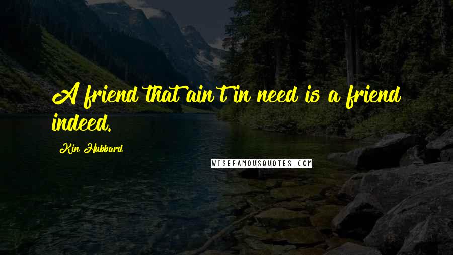 Kin Hubbard Quotes: A friend that ain't in need is a friend indeed.