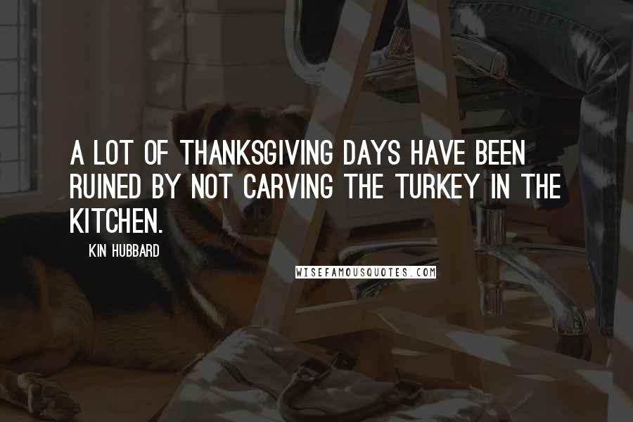 Kin Hubbard Quotes: A lot of Thanksgiving days have been ruined by not carving the turkey in the kitchen.