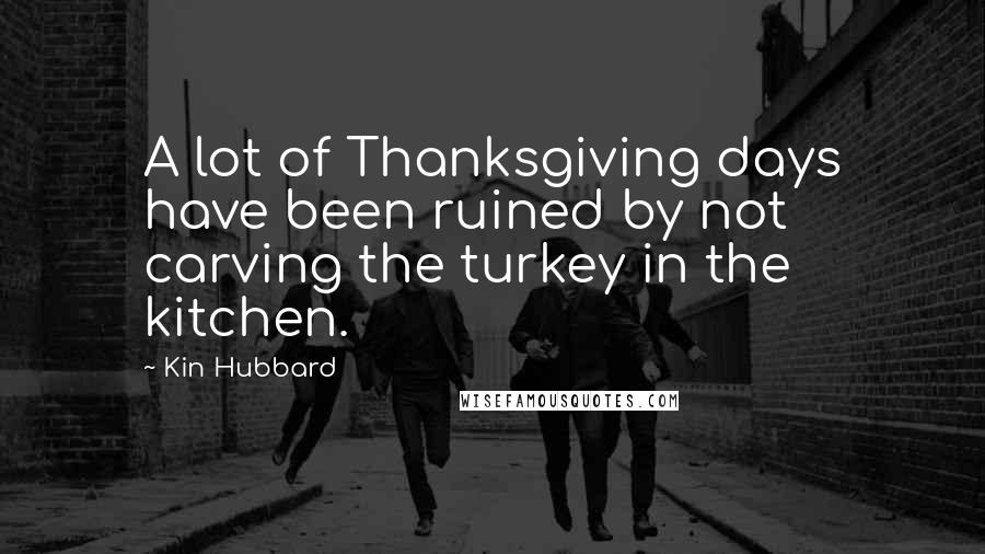 Kin Hubbard Quotes: A lot of Thanksgiving days have been ruined by not carving the turkey in the kitchen.
