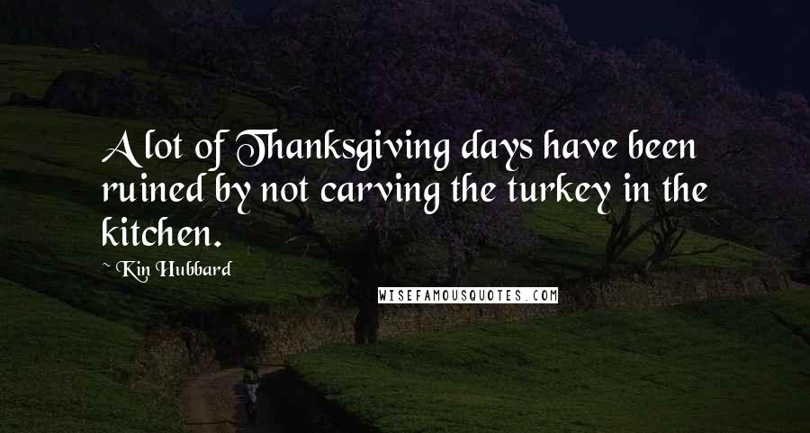 Kin Hubbard Quotes: A lot of Thanksgiving days have been ruined by not carving the turkey in the kitchen.