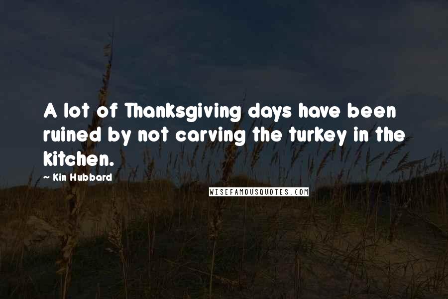 Kin Hubbard Quotes: A lot of Thanksgiving days have been ruined by not carving the turkey in the kitchen.