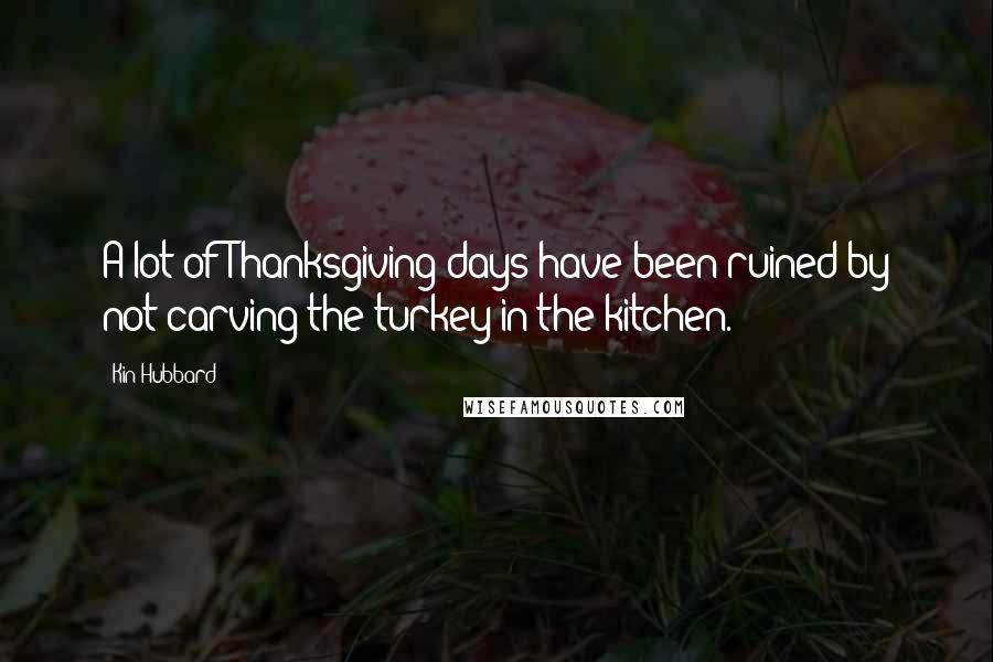Kin Hubbard Quotes: A lot of Thanksgiving days have been ruined by not carving the turkey in the kitchen.