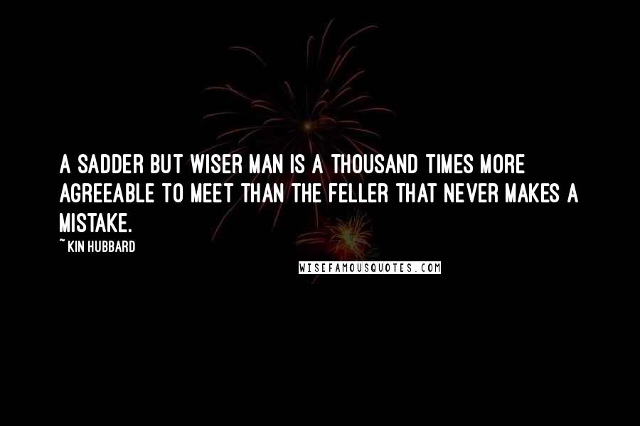 Kin Hubbard Quotes: A sadder but wiser man is a thousand times more agreeable to meet than the feller that never makes a mistake.
