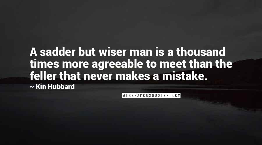 Kin Hubbard Quotes: A sadder but wiser man is a thousand times more agreeable to meet than the feller that never makes a mistake.