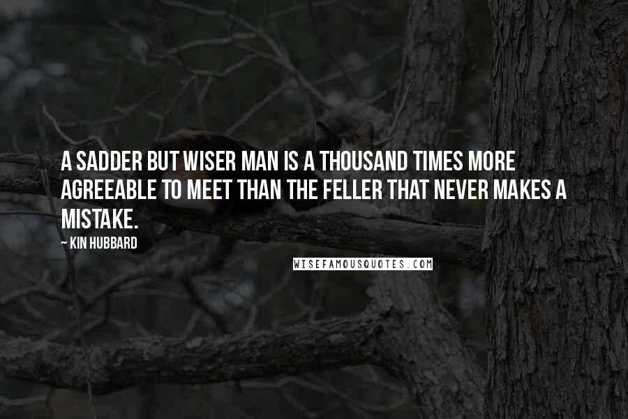 Kin Hubbard Quotes: A sadder but wiser man is a thousand times more agreeable to meet than the feller that never makes a mistake.