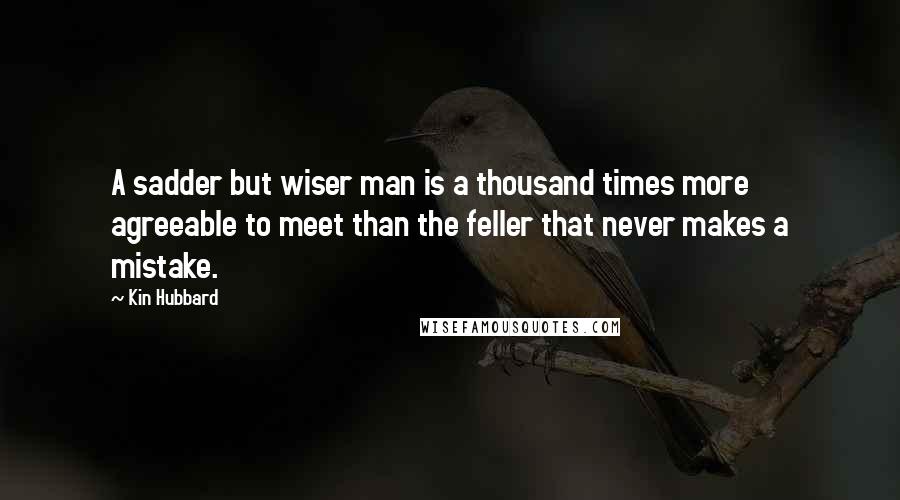 Kin Hubbard Quotes: A sadder but wiser man is a thousand times more agreeable to meet than the feller that never makes a mistake.