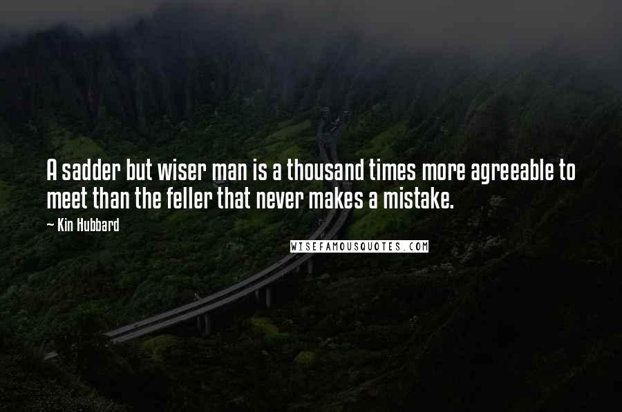 Kin Hubbard Quotes: A sadder but wiser man is a thousand times more agreeable to meet than the feller that never makes a mistake.