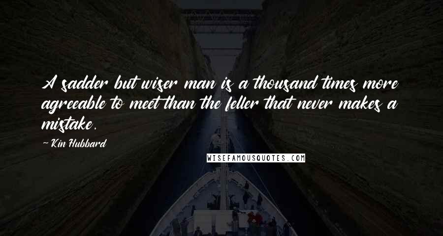 Kin Hubbard Quotes: A sadder but wiser man is a thousand times more agreeable to meet than the feller that never makes a mistake.