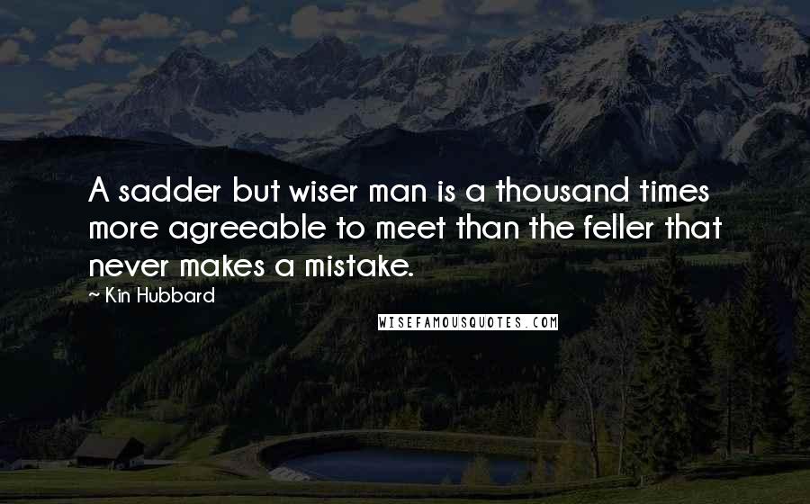 Kin Hubbard Quotes: A sadder but wiser man is a thousand times more agreeable to meet than the feller that never makes a mistake.