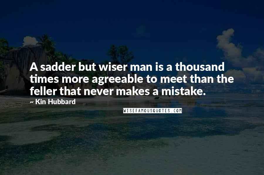 Kin Hubbard Quotes: A sadder but wiser man is a thousand times more agreeable to meet than the feller that never makes a mistake.