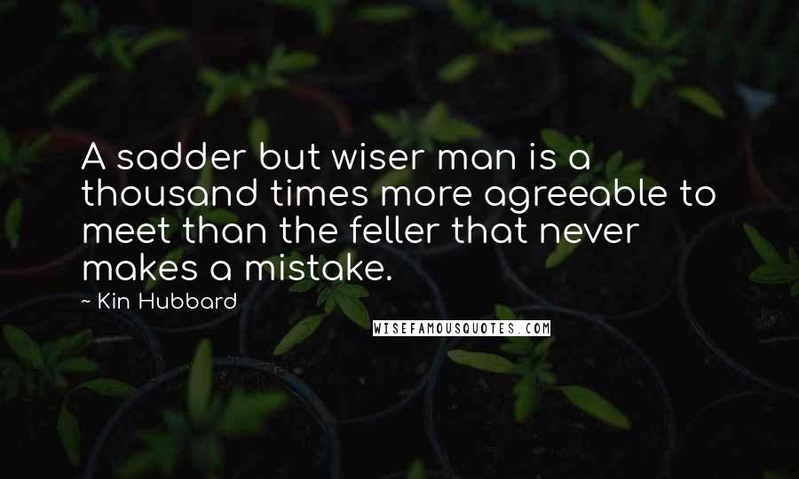 Kin Hubbard Quotes: A sadder but wiser man is a thousand times more agreeable to meet than the feller that never makes a mistake.