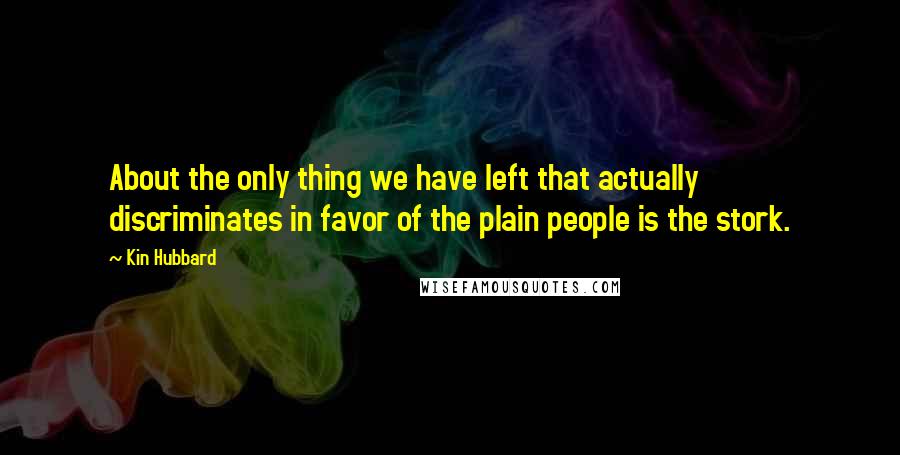 Kin Hubbard Quotes: About the only thing we have left that actually discriminates in favor of the plain people is the stork.