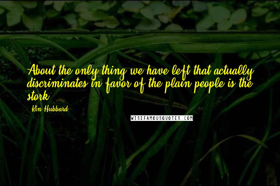 Kin Hubbard Quotes: About the only thing we have left that actually discriminates in favor of the plain people is the stork.