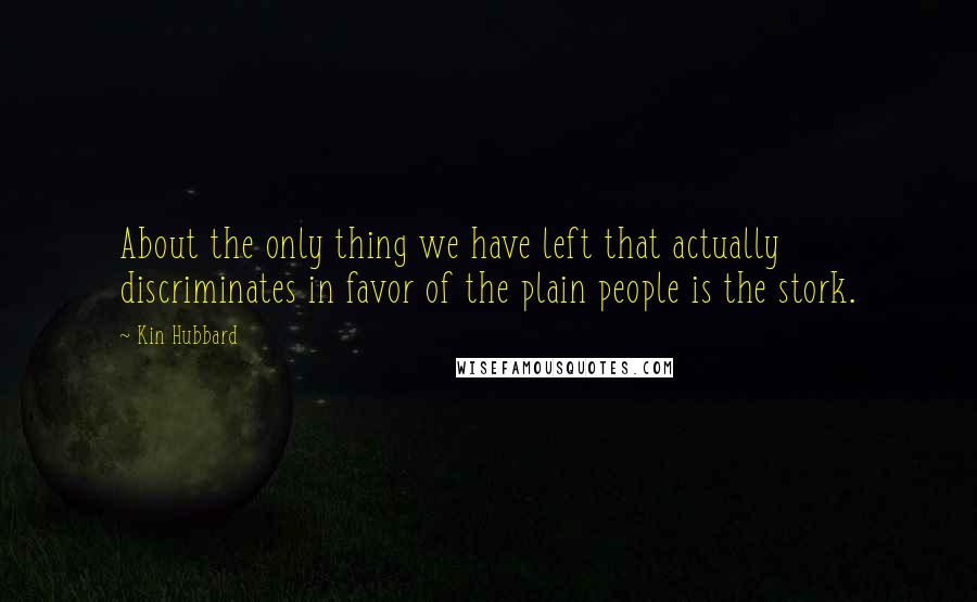 Kin Hubbard Quotes: About the only thing we have left that actually discriminates in favor of the plain people is the stork.