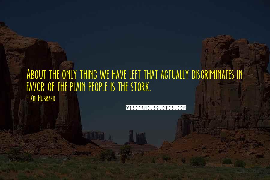 Kin Hubbard Quotes: About the only thing we have left that actually discriminates in favor of the plain people is the stork.