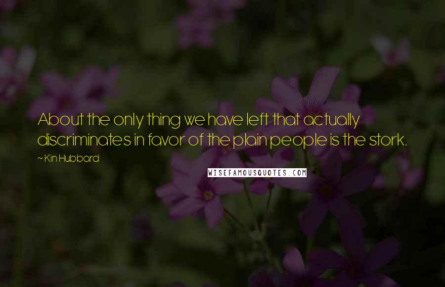 Kin Hubbard Quotes: About the only thing we have left that actually discriminates in favor of the plain people is the stork.