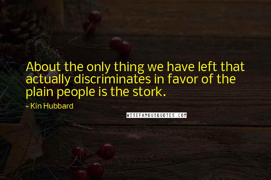 Kin Hubbard Quotes: About the only thing we have left that actually discriminates in favor of the plain people is the stork.