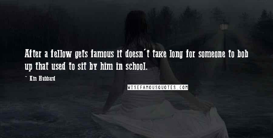 Kin Hubbard Quotes: After a fellow gets famous it doesn't take long for someone to bob up that used to sit by him in school.
